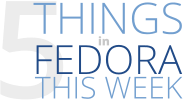 5 Things in Fedora This Week